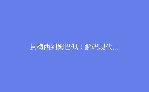 从梅西到姆巴佩：解码现代足球巨星商业价值与竞技水平的共生关系 - 3